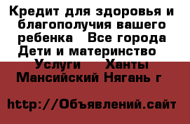 Кредит для здоровья и благополучия вашего ребенка - Все города Дети и материнство » Услуги   . Ханты-Мансийский,Нягань г.